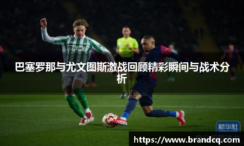 巴塞罗那与尤文图斯激战回顾精彩瞬间与战术分析
